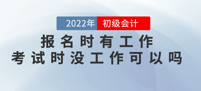 2022年初級會計報名時有工作，考試時沒工作可以嗎？