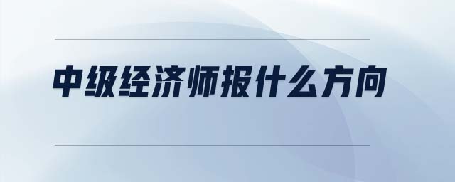 中級經(jīng)濟師報什么方向