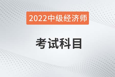 2022年中級經(jīng)濟(jì)師考試科目都有什么 2022年中級經(jīng)濟(jì)師考試科目都有什么