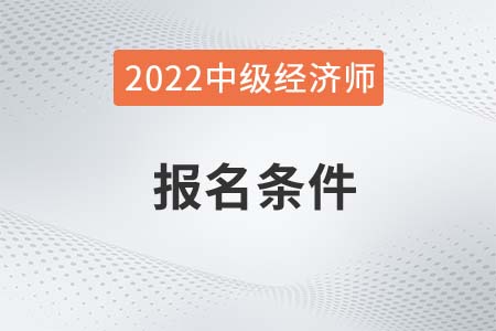 22年報考中級經(jīng)濟(jì)師需要什么條件 22年報考中級經(jīng)濟(jì)師需要什么條件
