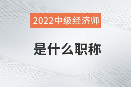 2022年中級經(jīng)濟師是什么職稱