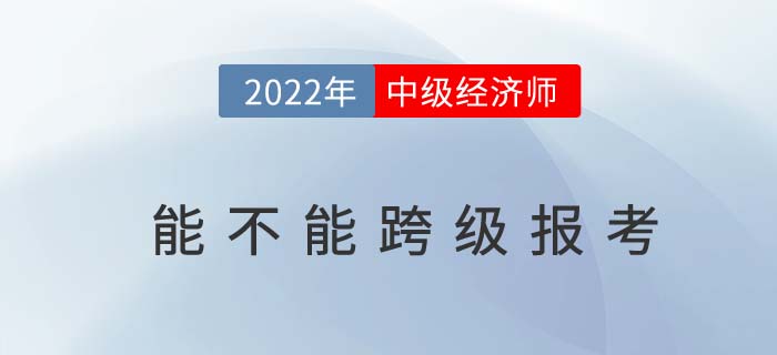 2022年中級經(jīng)濟師不能跨級考了嗎 2022年中級經(jīng)濟師不能跨級考了嗎