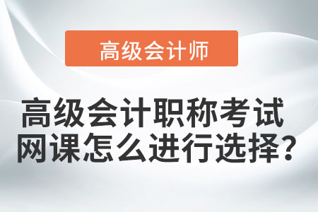 高級會計職稱考試網(wǎng)課怎么進行選擇？
