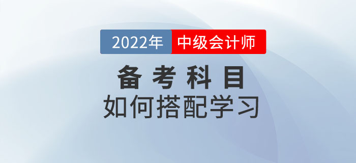 2022年中級會計考試備考中，如何選擇科目搭配學習？