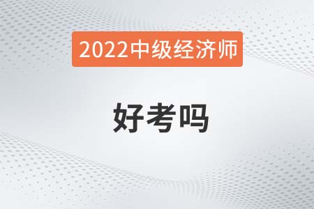 2022年中級經濟師好考嗎 2022年中級經濟師好考嗎