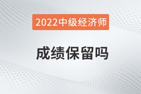 2022年中級(jí)經(jīng)濟(jì)師考試成績(jī)保留嗎 2022年中級(jí)經(jīng)濟(jì)師考試成績(jī)保留嗎