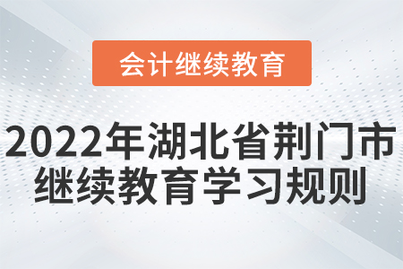 2022年湖北省荊門市會計繼續(xù)教育學習規(guī)則 2022年湖北省荊門市會計繼續(xù)教育學習規(guī)則