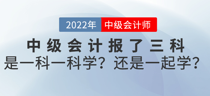 2022年中級會計報了三科，是一科一科學(xué)？還是一起學(xué)？