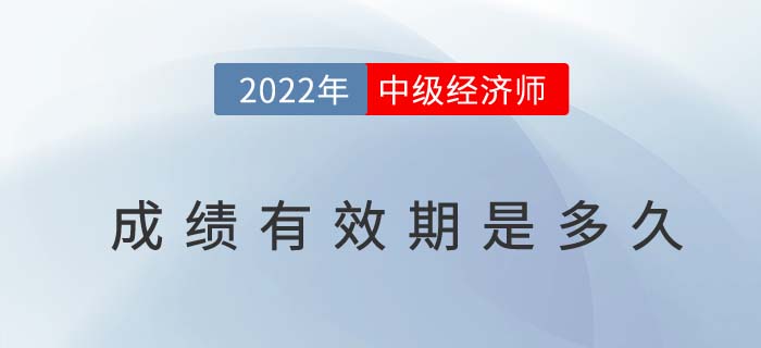 2022年中級(jí)經(jīng)濟(jì)師成績有效期是多久 2022年中級(jí)經(jīng)濟(jì)師成績有效期是多久