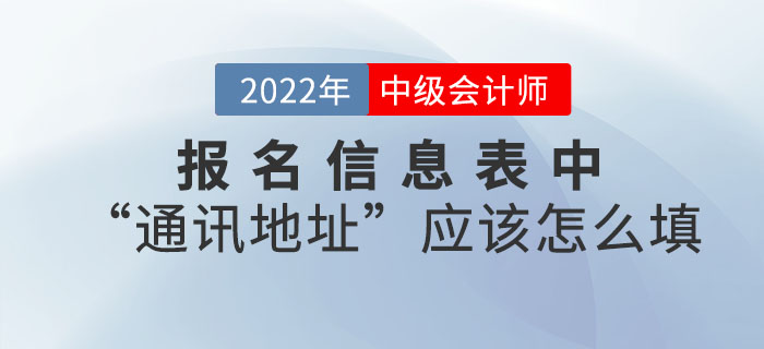 2022年中級會(huì)計(jì)職稱報(bào)名信息表中“通訊地址”應(yīng)該怎么填？