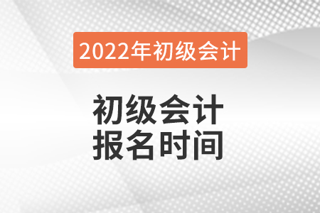 2022年初級會(huì)計(jì)報(bào)名具體時(shí)間