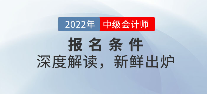 2022年中級(jí)會(huì)計(jì)師報(bào)名條件深度解讀，新鮮出爐！