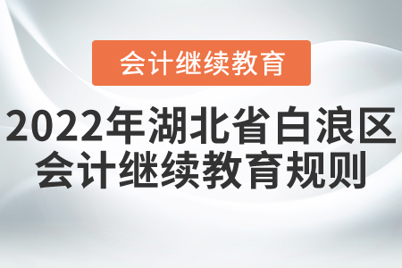 2022年湖北省白浪區(qū)會計繼續(xù)教育規(guī)則詳情 2022年湖北省白浪區(qū)會計繼續(xù)教育規(guī)則詳情