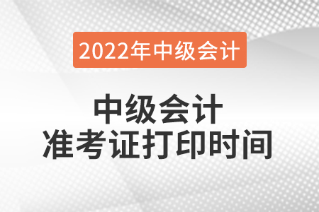 2022年中級會計準(zhǔn)考證打印時間是什么時候