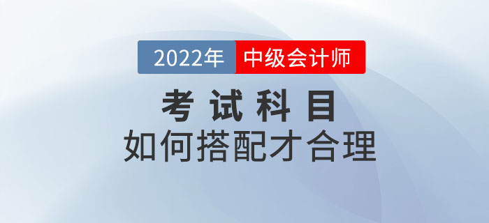 2022年中級會計(jì)考試時(shí)間已定！備考科目該如何搭配？
