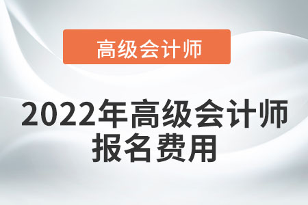 2022年高級(jí)會(huì)計(jì)師報(bào)名費(fèi)高不高？