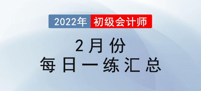 2022年初級會計考試2月份每日一練題庫匯總 2022年初級會計考試2月份每日一練題庫匯總