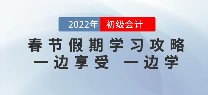 2022年初級(jí)會(huì)計(jì)考試春節(jié)假期學(xué)習(xí)攻略，一邊享受，一邊學(xué)！