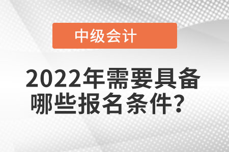 2022年中級(jí)會(huì)計(jì)考試需要具備哪些報(bào)名條件？