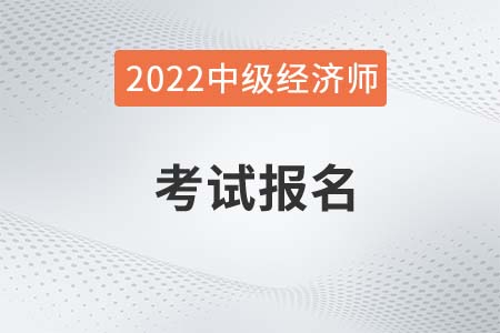 2022年中級(jí)經(jīng)濟(jì)師證報(bào)名時(shí)間是哪天 2022年中級(jí)經(jīng)濟(jì)師證報(bào)名時(shí)間是哪天