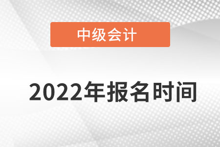 2022年中級(jí)會(huì)計(jì)職稱考試報(bào)名時(shí)間在哪天開始報(bào)名？