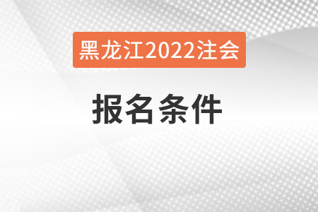 黑龍江2022年注會報名條件是什么？