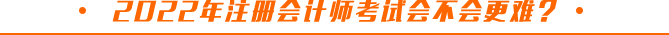 2022年注冊(cè)會(huì)計(jì)師考試會(huì)不會(huì)更難？