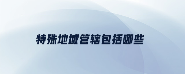 特殊地域管轄包括哪些 特殊地域管轄包括哪些