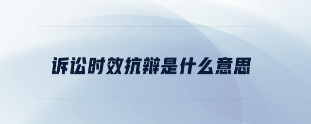 訴訟時效抗辯是什么意思 訴訟時效抗辯是什么意思