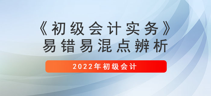 避坑寶典：2022年《初級會計實務》易錯易混點辨析
