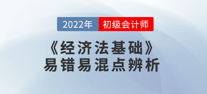 2022年《經(jīng)濟(jì)法基礎(chǔ)》易錯易混點(diǎn)辨析學(xué)習(xí)打卡