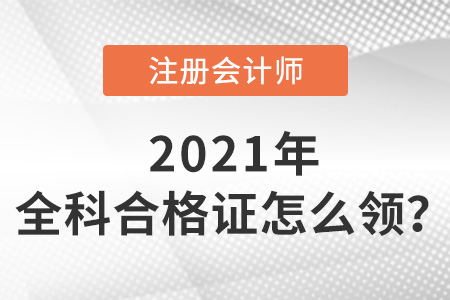 2021年注冊(cè)會(huì)計(jì)師全科合格證書(shū)怎么領(lǐng)？