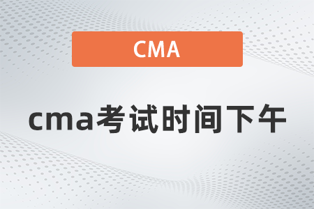 2022年cma考試時(shí)間下午什么時(shí)候