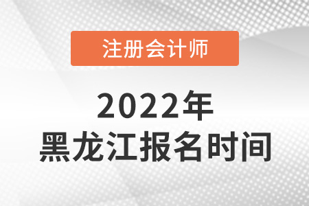 黑龍江2022年注冊會計(jì)師考試報(bào)名時(shí)間是哪天？