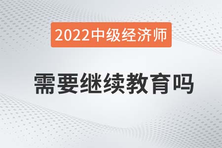 中級經(jīng)濟師需要繼續(xù)教育嗎 中級經(jīng)濟師需要繼續(xù)教育嗎