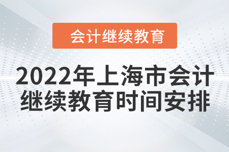 2022年上海市會計繼續(xù)教育時間安排 2022年上海市會計繼續(xù)教育時間安排