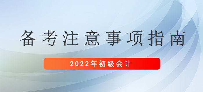 2022年初級會計(jì)考生備考注意事項(xiàng)指南，請及時(shí)查收！