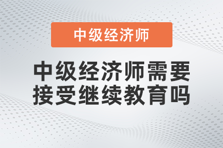 中級經(jīng)濟師需要接受繼續(xù)教育嗎 中級經(jīng)濟師需要接受繼續(xù)教育嗎