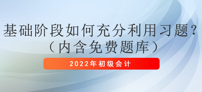 2022年初級(jí)會(huì)計(jì)考試基礎(chǔ)階段如何充分利用習(xí)題？（內(nèi)含免費(fèi)題庫）