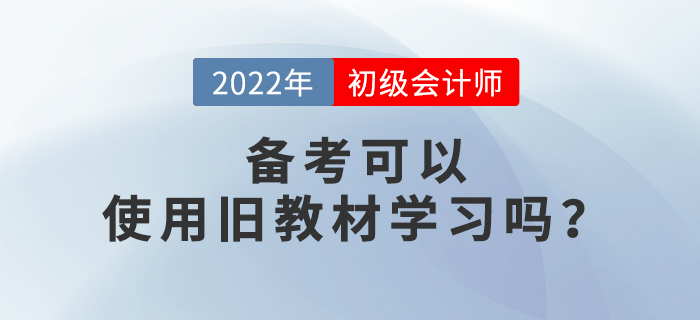 備考2022年初級會計考試，可以使用舊教材進行學(xué)習(xí)嗎？