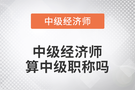 中級經(jīng)濟(jì)師算中級職稱嗎 中級經(jīng)濟(jì)師算中級職稱嗎