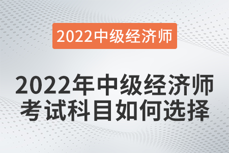2022年中級經(jīng)濟師考試科目如何選擇 2022年中級經(jīng)濟師考試科目如何選擇
