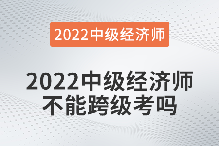 2022中級經(jīng)濟(jì)師不能跨級考嗎 2022中級經(jīng)濟(jì)師不能跨級考嗎