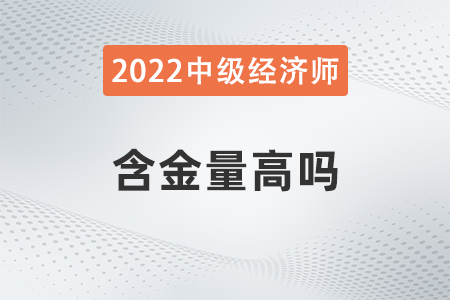 2022年中級經(jīng)濟師的含金量高嗎 2022年中級經(jīng)濟師的含金量高嗎