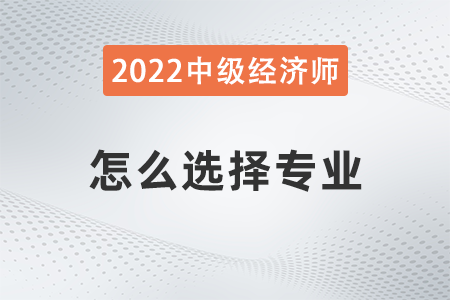 2022年中級經(jīng)濟(jì)師科目選擇怎么選 2022年中級經(jīng)濟(jì)師科目選擇怎么選