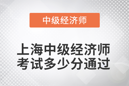 2022年上海中級(jí)經(jīng)濟(jì)師考試多少分通過(guò) 2022年上海中級(jí)經(jīng)濟(jì)師考試多少分通過(guò)