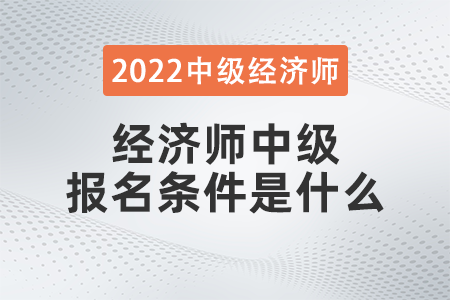 2022年經(jīng)濟師中級報名條件是什么 2022年經(jīng)濟師中級報名條件是什么