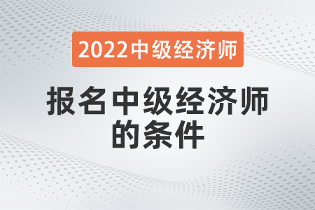 2022年報(bào)名中級(jí)經(jīng)濟(jì)師的條件有哪些