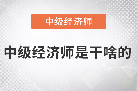 中級經(jīng)濟(jì)師是干啥的 中級經(jīng)濟(jì)師是干啥的