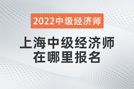 2022年上海市盧灣區(qū)中級經(jīng)濟師在哪里報名